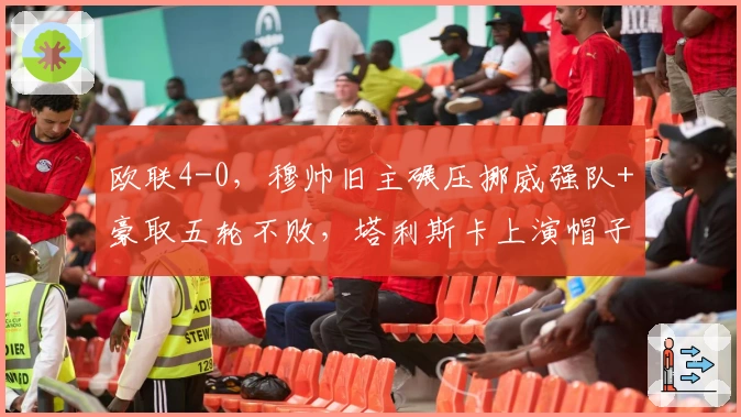 欧联4-0，穆帅旧主碾压挪威强队+豪取五轮不败，塔利斯卡上演帽子戏法