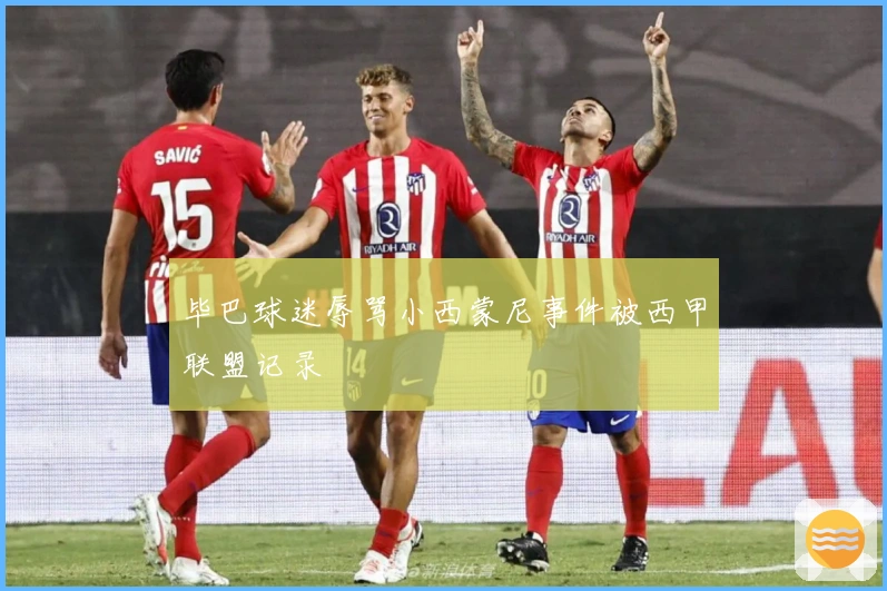 毕巴球迷辱骂小西蒙尼事件被西甲联盟记录