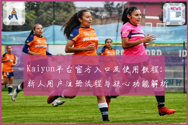 Kaiyun平台官方入口及使用教程：新人用户注册流程与核心功能解析全面解读