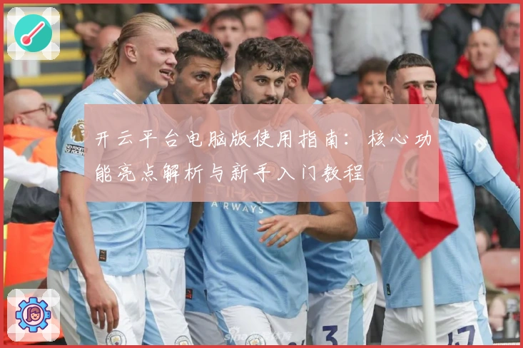 开云平台电脑版使用指南：核心功能亮点解析与新手入门教程