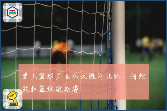 聋人篮球广东队大胜河北队，何维敦扣篮致敬赵睿