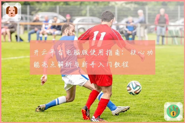 开云平台电脑版使用指南:核心功能亮点解析与新手入门教程