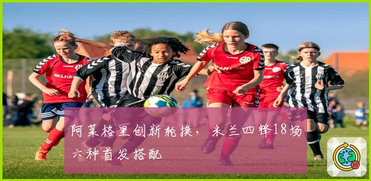 阿莱格里创新轮换，米兰四锋18场六种首发搭配