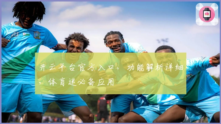 开云平台官方入口，功能解析详细，体育迷必备应用