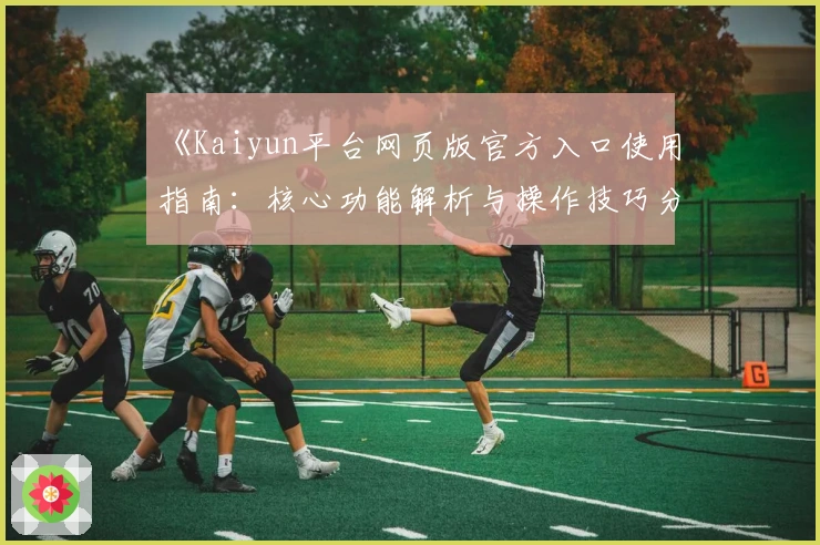 《Kaiyun平台网页版官方入口使用指南：核心功能解析与操作技巧分享》