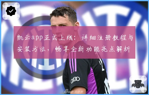凯云app正式上线：详细注册教程与安装方法，畅享全新功能亮点解析