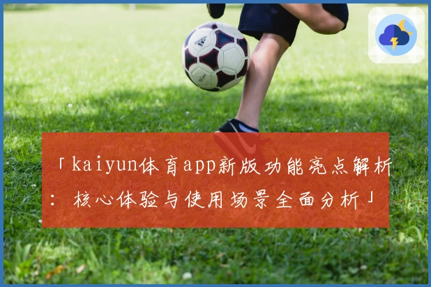 「kaiyun体育app新版功能亮点解析：核心体验与使用场景全面分析」