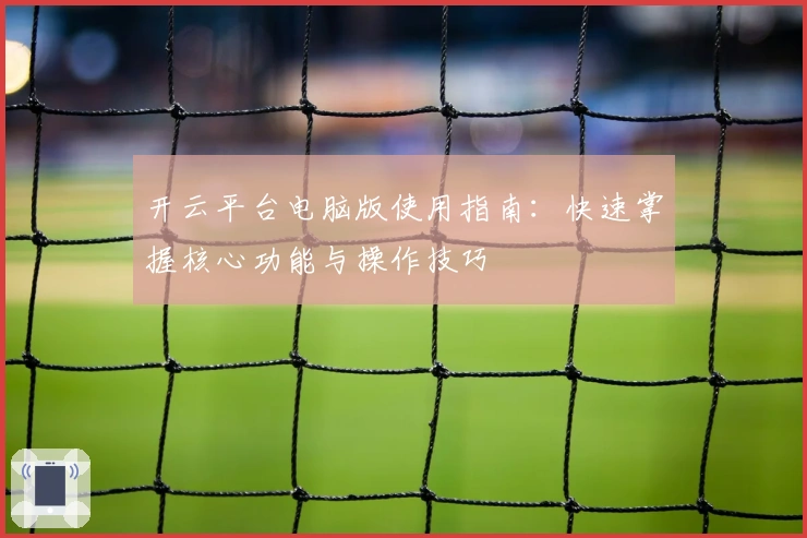 开云平台电脑版使用指南：快速掌握核心功能与操作技巧