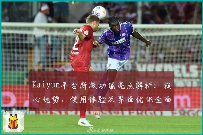 Kaiyun平台新版功能亮点解析：核心优势、使用体验及界面优化全面分析