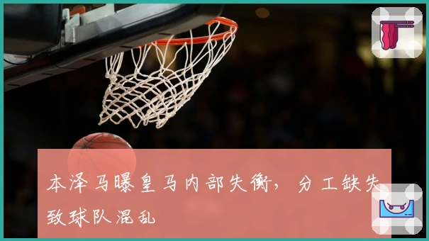 本泽马曝皇马内部失衡，分工缺失致球队混乱