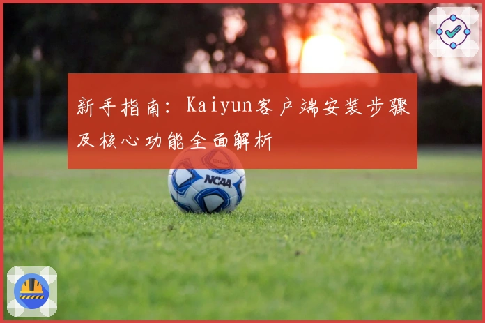 新手指南：Kaiyun客户端安装步骤及核心功能全面解析