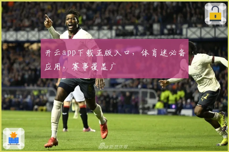 开云app下载正版入口，体育迷必备应用，赛事覆盖广