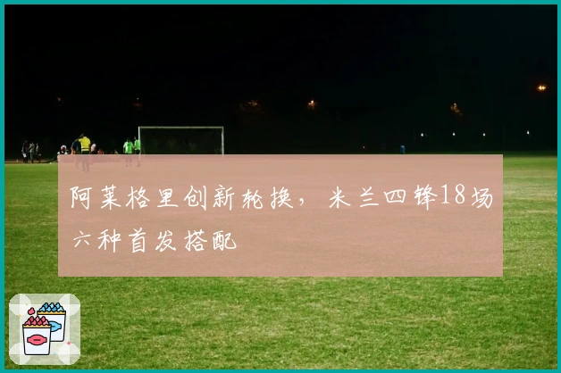 阿莱格里创新轮换，米兰四锋18场六种首发搭配