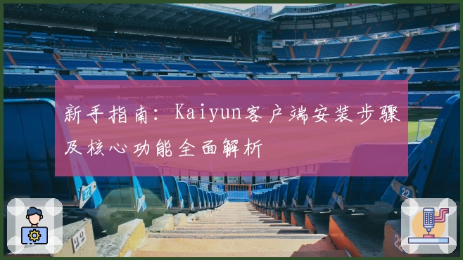 新手指南：Kaiyun客户端安装步骤及核心功能全面解析