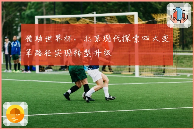 借助世界杯，北京现代探索四大变革路径实现转型升级