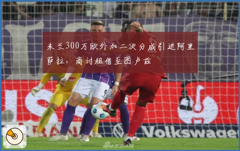 米兰300万欧外加二次分成引进阿里萨拉，商讨租借至图卢兹