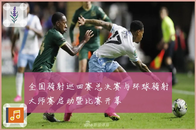 全国骑射巡回赛总决赛与环球骑射大师赛启动暨比赛开幕