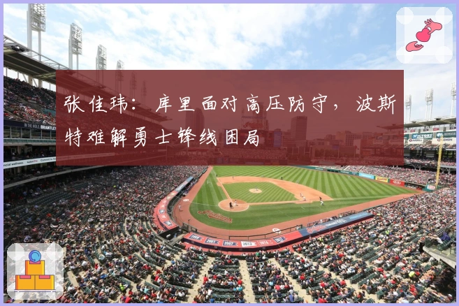 张佳玮：库里面对高压防守，波斯特难解勇士锋线困局