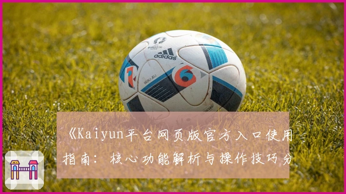 《Kaiyun平台网页版官方入口使用指南：核心功能解析与操作技巧分享》