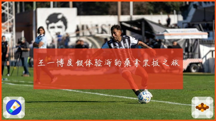 王一博度假体验海钓桑拿桨板之旅