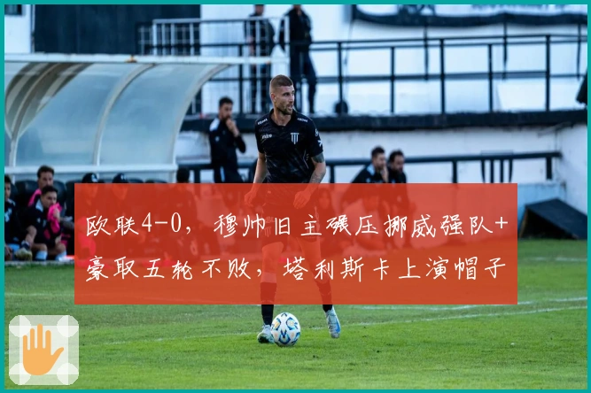欧联4-0，穆帅旧主碾压挪威强队+豪取五轮不败，塔利斯卡上演帽子戏法