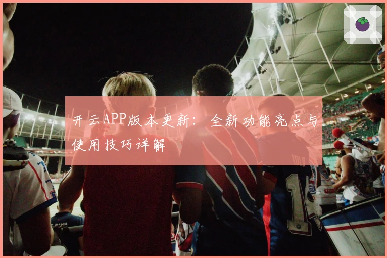 开云APP版本更新：全新功能亮点与使用技巧详解