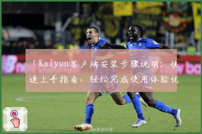 「Kaiyun客户端安装步骤说明：快速上手指南，轻松完成使用体验优化」