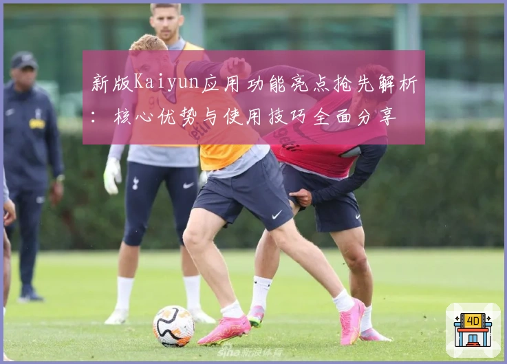 新版Kaiyun应用功能亮点抢先解析：核心优势与使用技巧全面分享