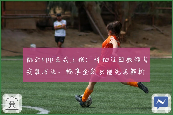 凯云app正式上线：详细注册教程与安装方法，畅享全新功能亮点解析