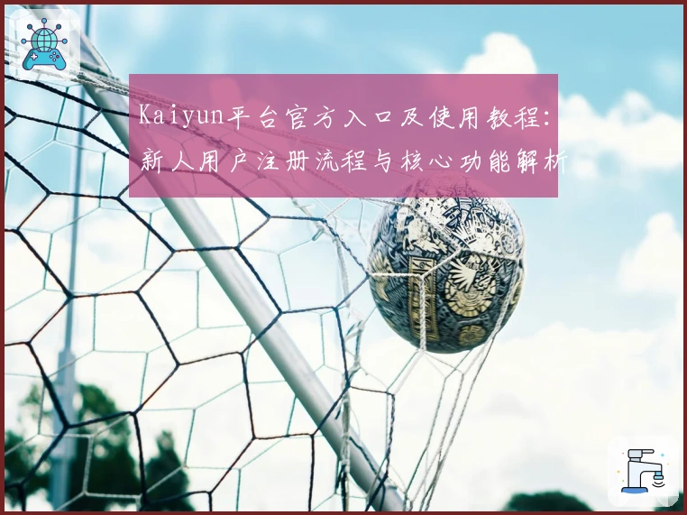 Kaiyun平台官方入口及使用教程：新人用户注册流程与核心功能解析全面解读