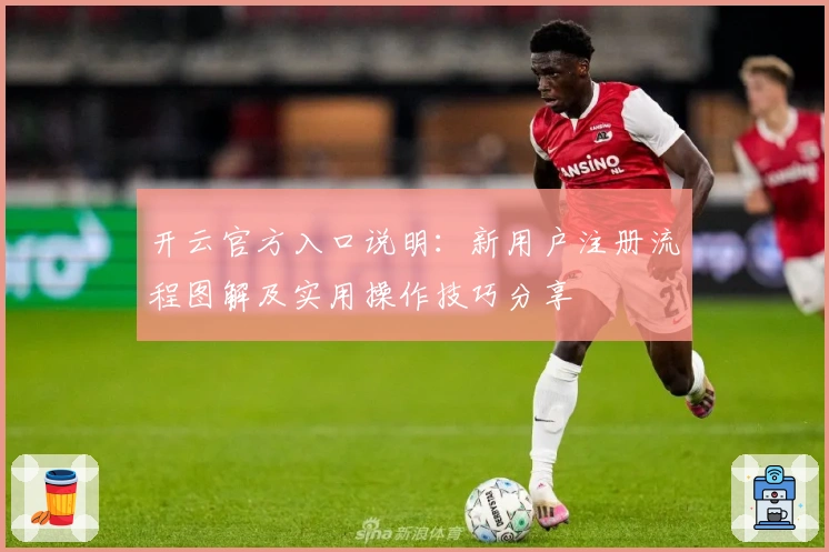 开云官方入口说明：新用户注册流程图解及实用操作技巧分享