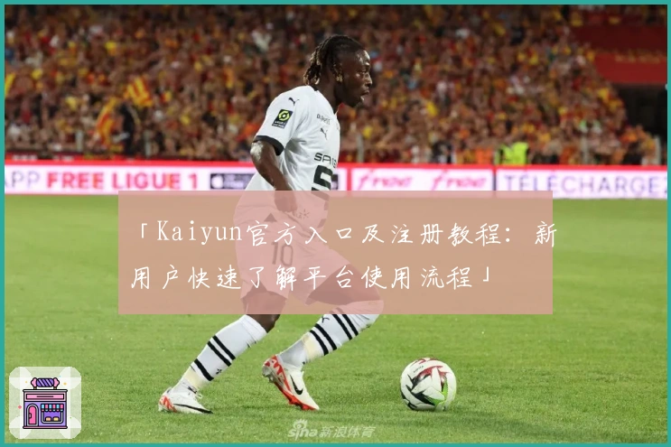 「Kaiyun官方入口及注册教程：新用户快速了解平台使用流程」