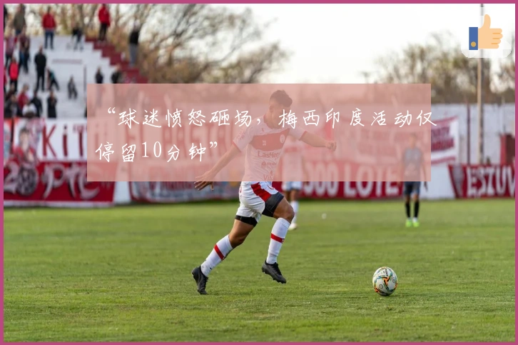 “球迷愤怒砸场，梅西印度活动仅停留10分钟”