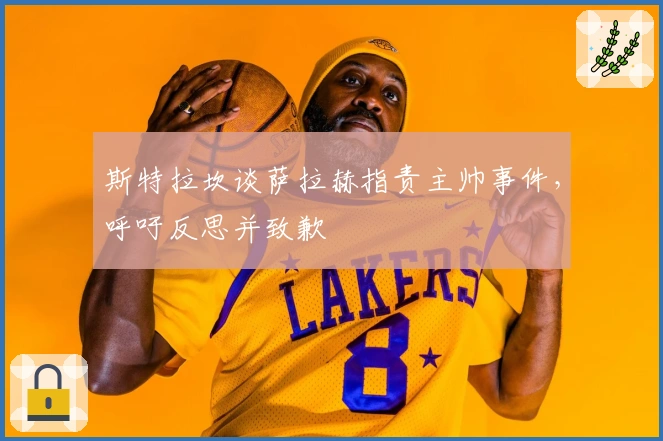 斯特拉坎谈萨拉赫指责主帅事件，呼吁反思并致歉