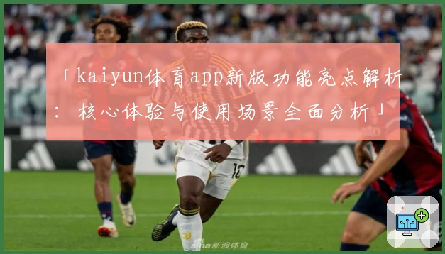 「kaiyun体育app新版功能亮点解析：核心体验与使用场景全面分析」