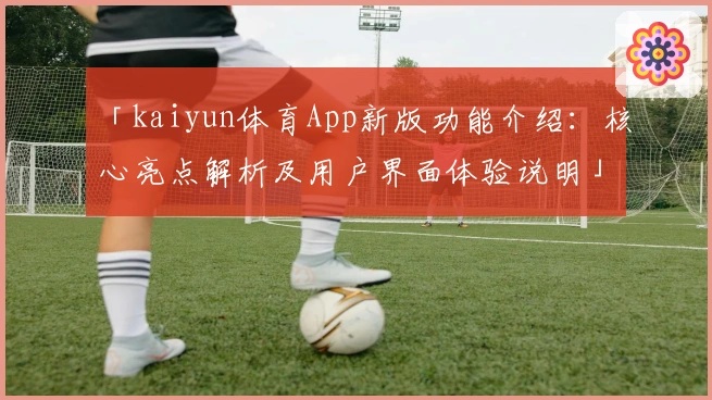 「kaiyun体育App新版功能介绍：核心亮点解析及用户界面体验说明」