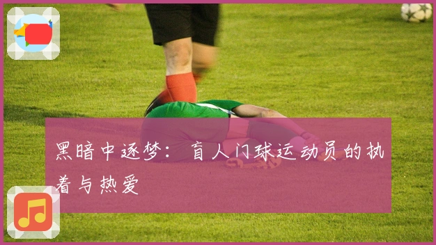 黑暗中逐梦：盲人门球运动员的执着与热爱