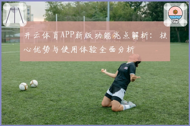 开云体育APP新版功能亮点解析：核心优势与使用体验全面分析