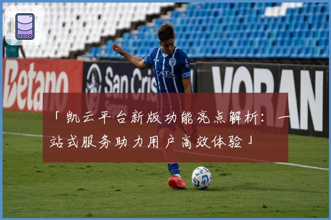 「凯云平台新版功能亮点解析：一站式服务助力用户高效体验」