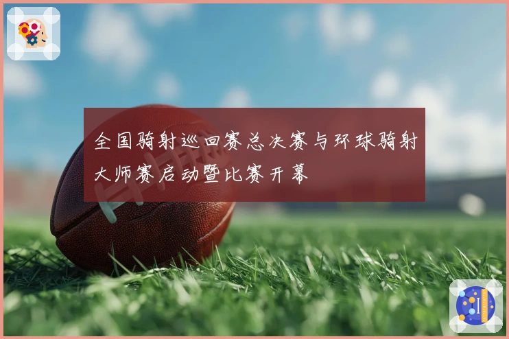 全国骑射巡回赛总决赛与环球骑射大师赛启动暨比赛开幕